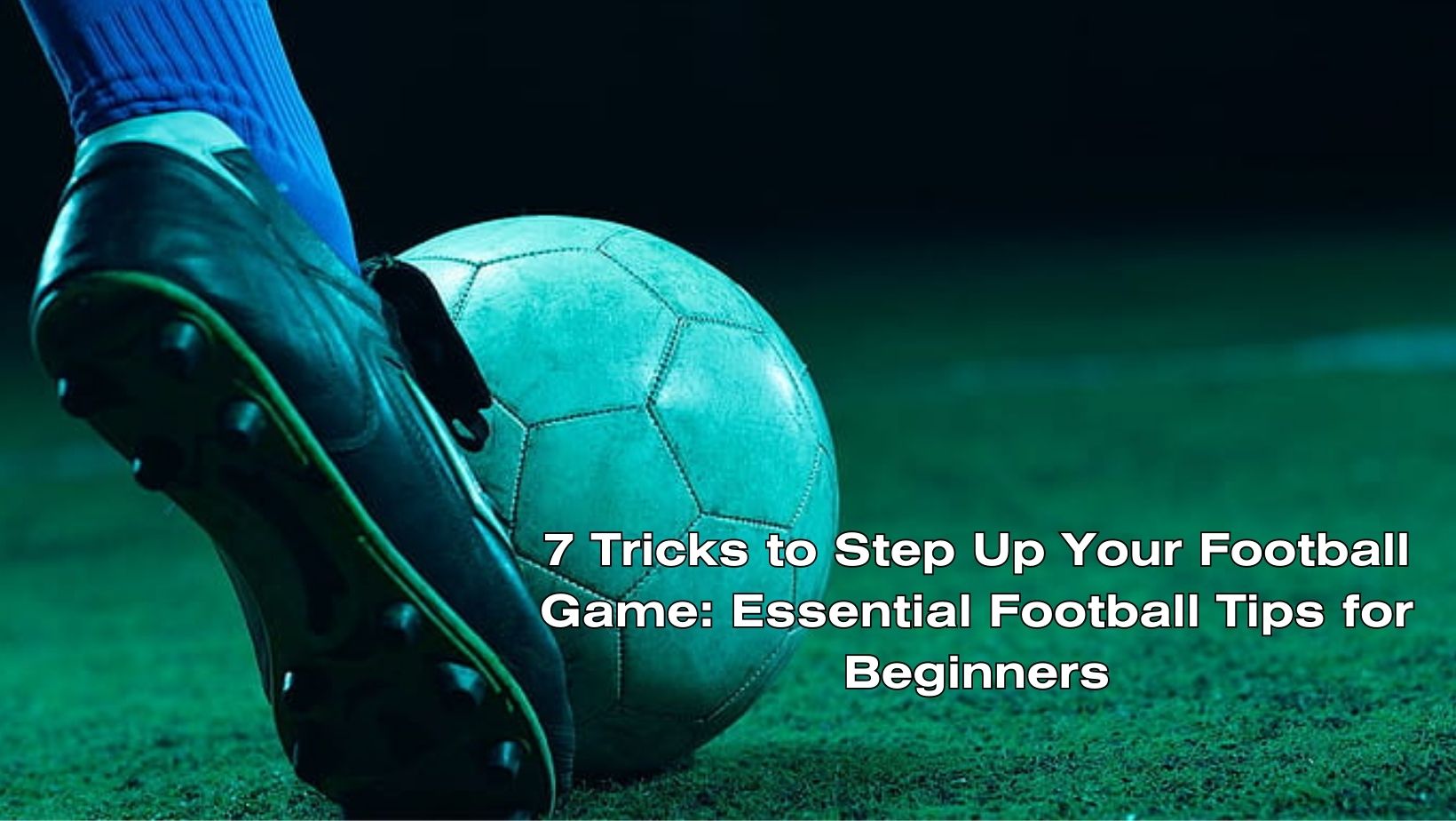 7 Tricks to Step Up Your Football Game: Essential Football Tips for Beginners